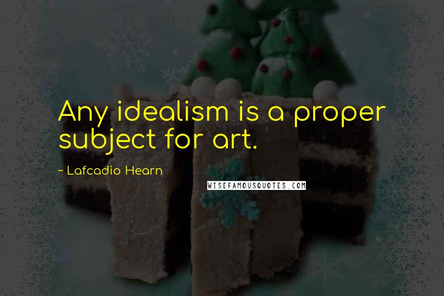 Lafcadio Hearn Quotes: Any idealism is a proper subject for art.