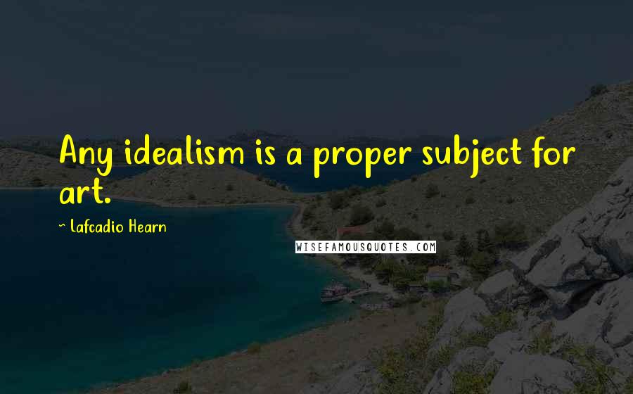 Lafcadio Hearn Quotes: Any idealism is a proper subject for art.