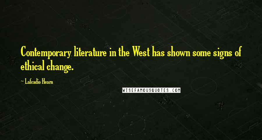 Lafcadio Hearn Quotes: Contemporary literature in the West has shown some signs of ethical change.