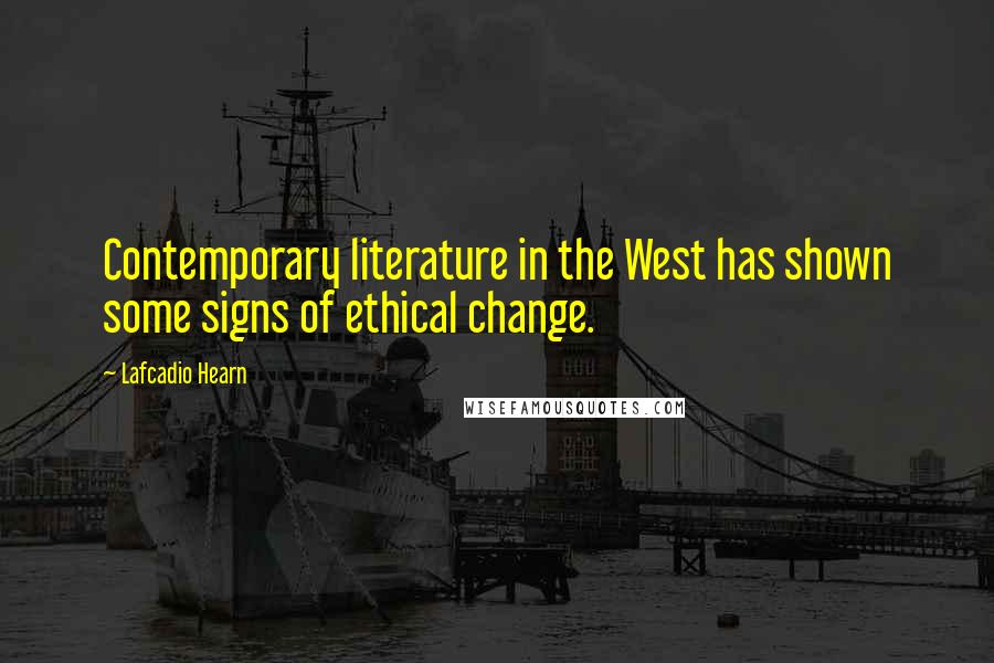 Lafcadio Hearn Quotes: Contemporary literature in the West has shown some signs of ethical change.