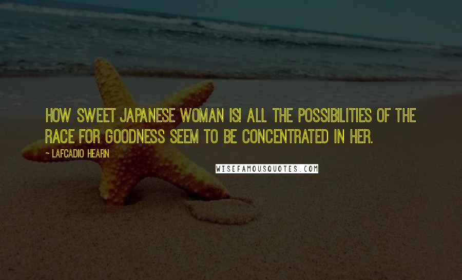 Lafcadio Hearn Quotes: How sweet Japanese woman is! All the possibilities of the race for goodness seem to be concentrated in her.