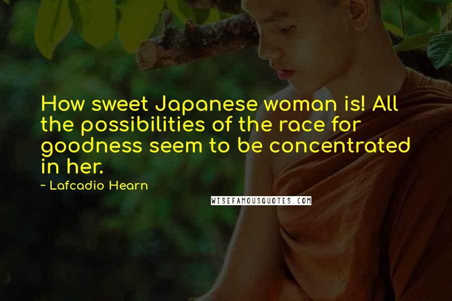 Lafcadio Hearn Quotes: How sweet Japanese woman is! All the possibilities of the race for goodness seem to be concentrated in her.