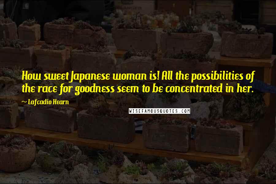 Lafcadio Hearn Quotes: How sweet Japanese woman is! All the possibilities of the race for goodness seem to be concentrated in her.