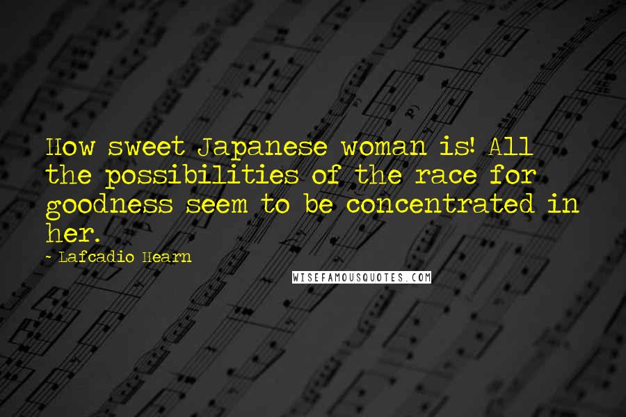 Lafcadio Hearn Quotes: How sweet Japanese woman is! All the possibilities of the race for goodness seem to be concentrated in her.