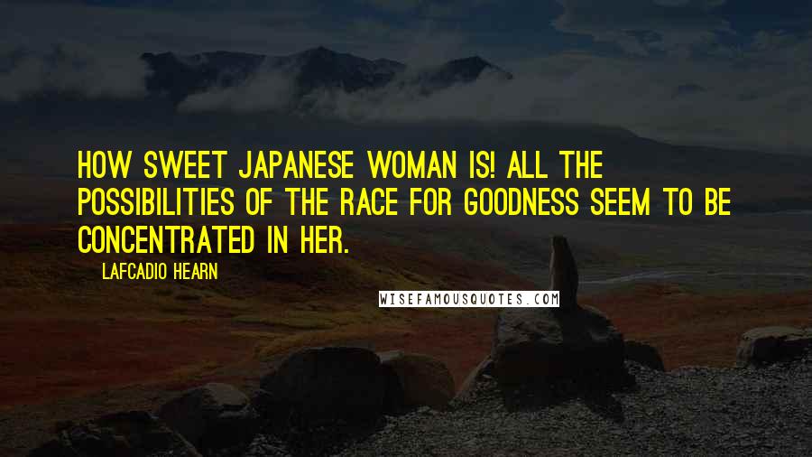 Lafcadio Hearn Quotes: How sweet Japanese woman is! All the possibilities of the race for goodness seem to be concentrated in her.