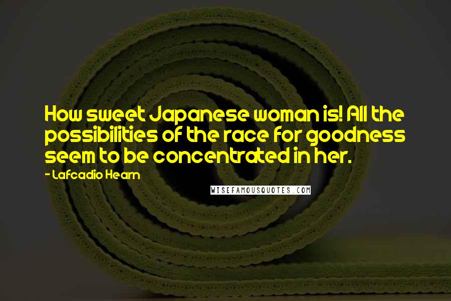 Lafcadio Hearn Quotes: How sweet Japanese woman is! All the possibilities of the race for goodness seem to be concentrated in her.
