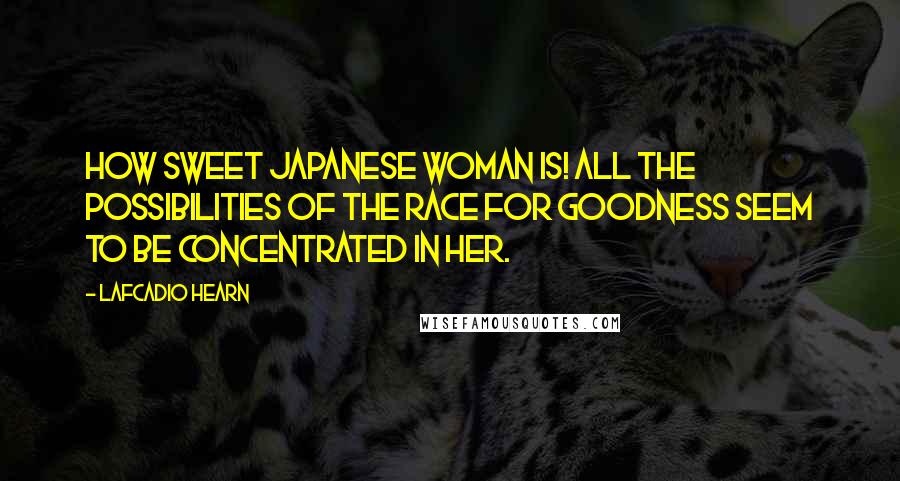 Lafcadio Hearn Quotes: How sweet Japanese woman is! All the possibilities of the race for goodness seem to be concentrated in her.