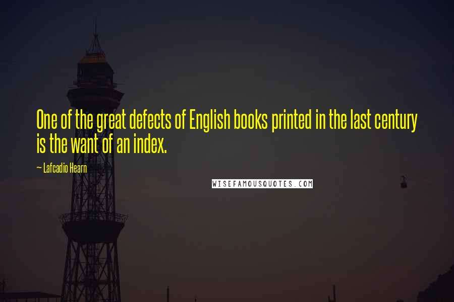 Lafcadio Hearn Quotes: One of the great defects of English books printed in the last century is the want of an index.