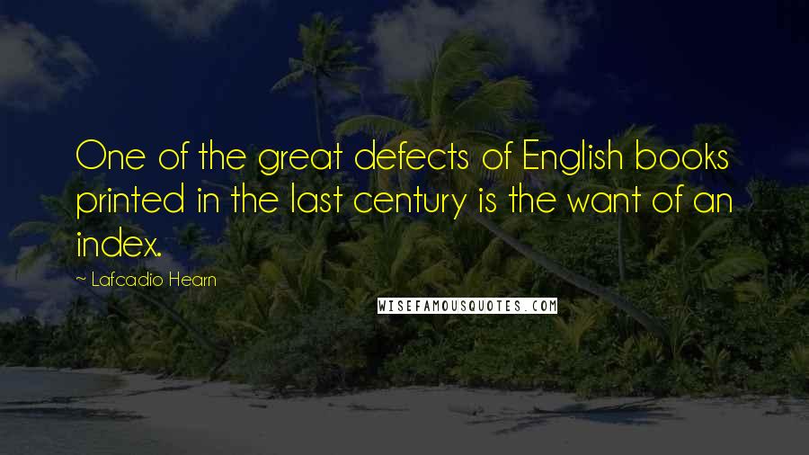 Lafcadio Hearn Quotes: One of the great defects of English books printed in the last century is the want of an index.