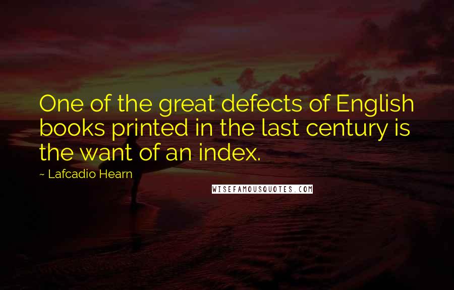 Lafcadio Hearn Quotes: One of the great defects of English books printed in the last century is the want of an index.