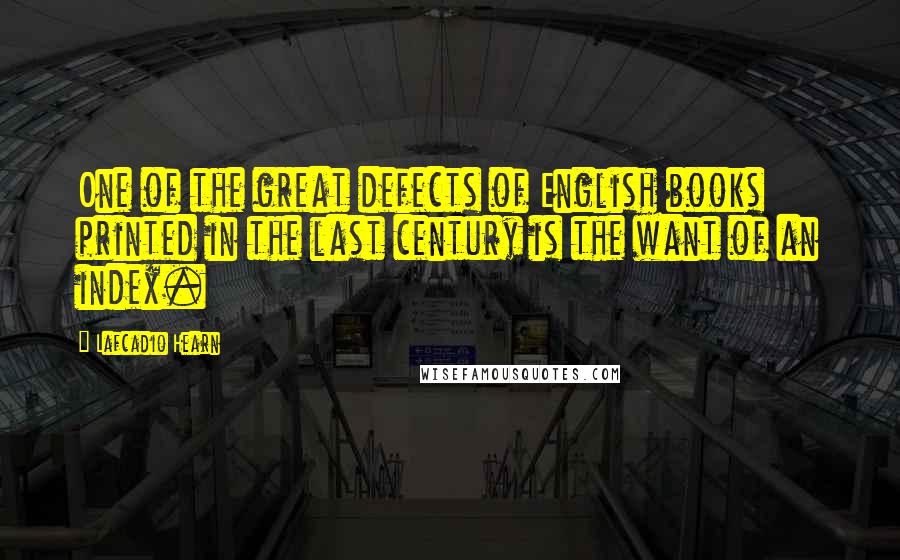 Lafcadio Hearn Quotes: One of the great defects of English books printed in the last century is the want of an index.