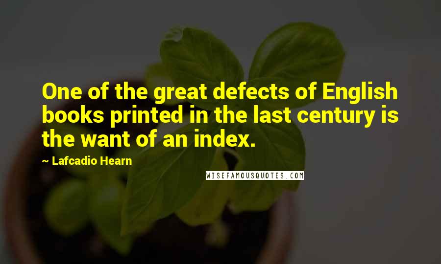 Lafcadio Hearn Quotes: One of the great defects of English books printed in the last century is the want of an index.