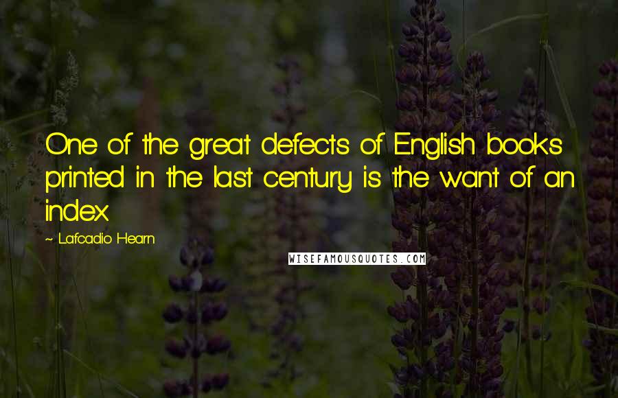 Lafcadio Hearn Quotes: One of the great defects of English books printed in the last century is the want of an index.