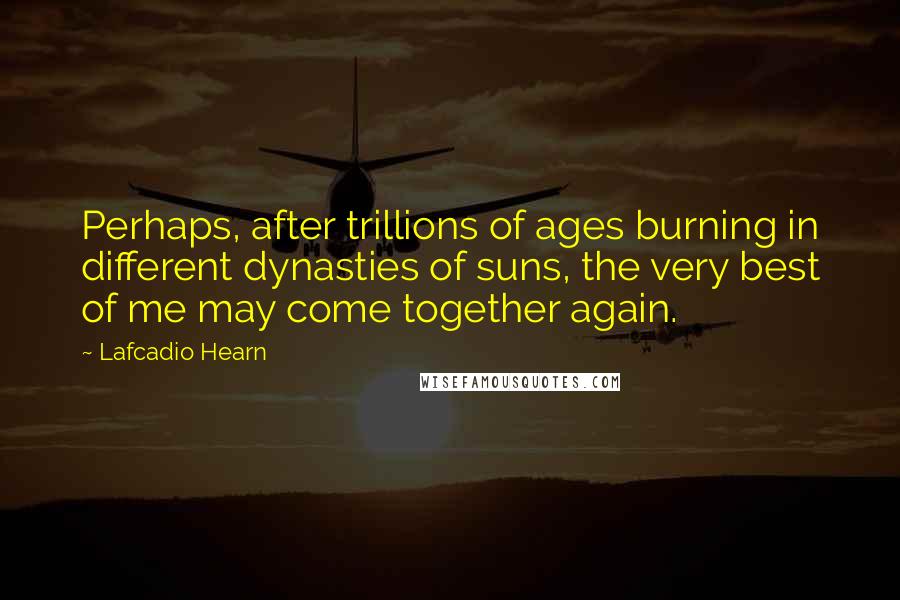 Lafcadio Hearn Quotes: Perhaps, after trillions of ages burning in different dynasties of suns, the very best of me may come together again.