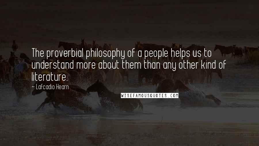 Lafcadio Hearn Quotes: The proverbial philosophy of a people helps us to understand more about them than any other kind of literature.