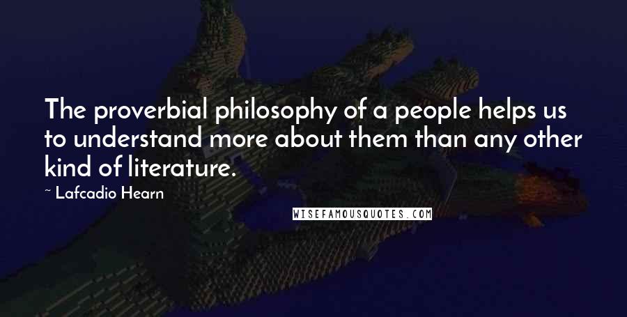 Lafcadio Hearn Quotes: The proverbial philosophy of a people helps us to understand more about them than any other kind of literature.