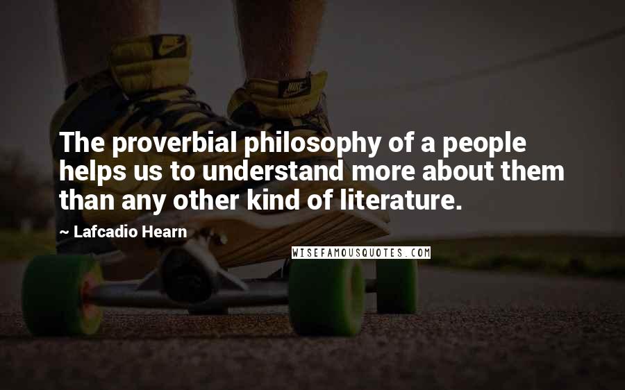 Lafcadio Hearn Quotes: The proverbial philosophy of a people helps us to understand more about them than any other kind of literature.