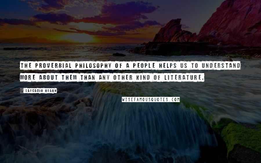 Lafcadio Hearn Quotes: The proverbial philosophy of a people helps us to understand more about them than any other kind of literature.