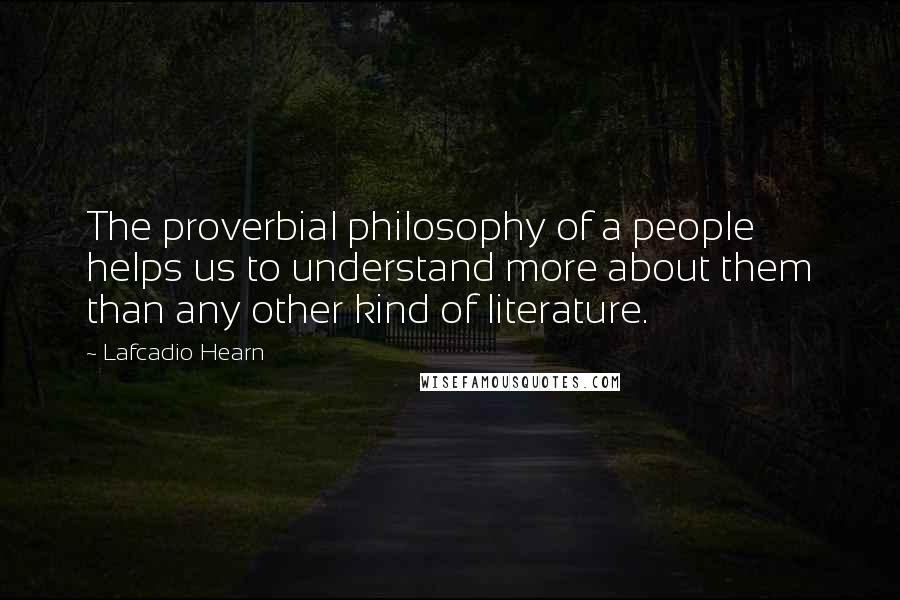 Lafcadio Hearn Quotes: The proverbial philosophy of a people helps us to understand more about them than any other kind of literature.