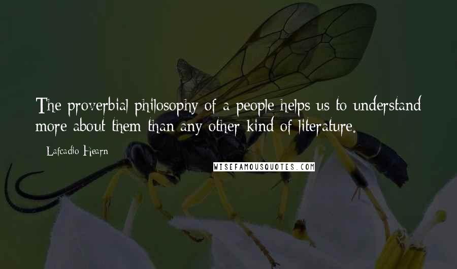 Lafcadio Hearn Quotes: The proverbial philosophy of a people helps us to understand more about them than any other kind of literature.