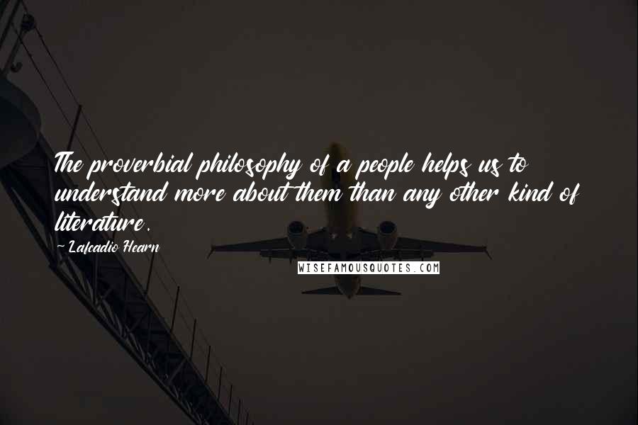 Lafcadio Hearn Quotes: The proverbial philosophy of a people helps us to understand more about them than any other kind of literature.