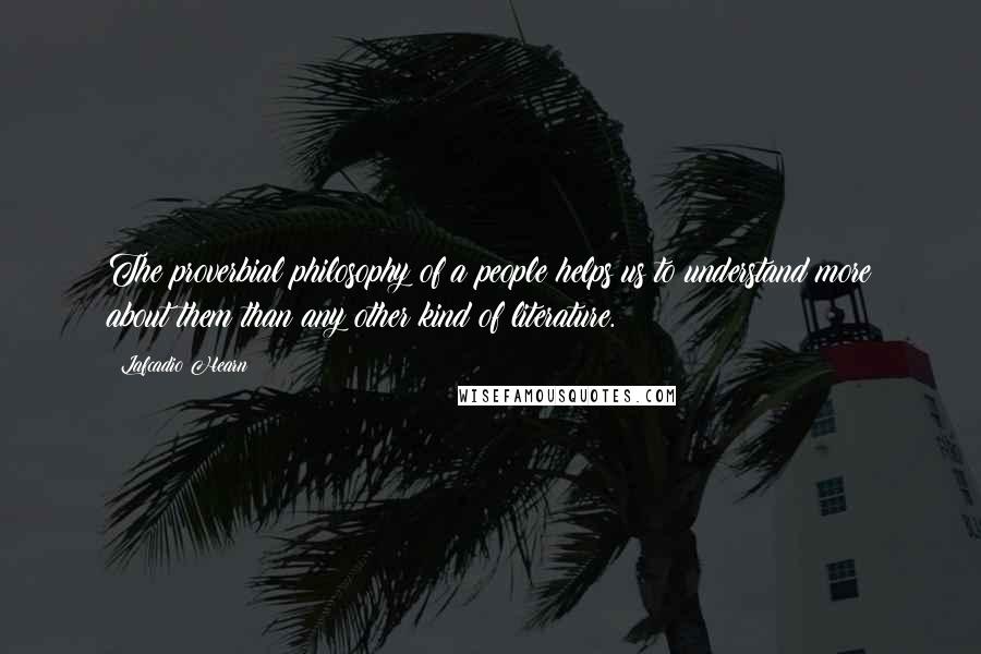 Lafcadio Hearn Quotes: The proverbial philosophy of a people helps us to understand more about them than any other kind of literature.