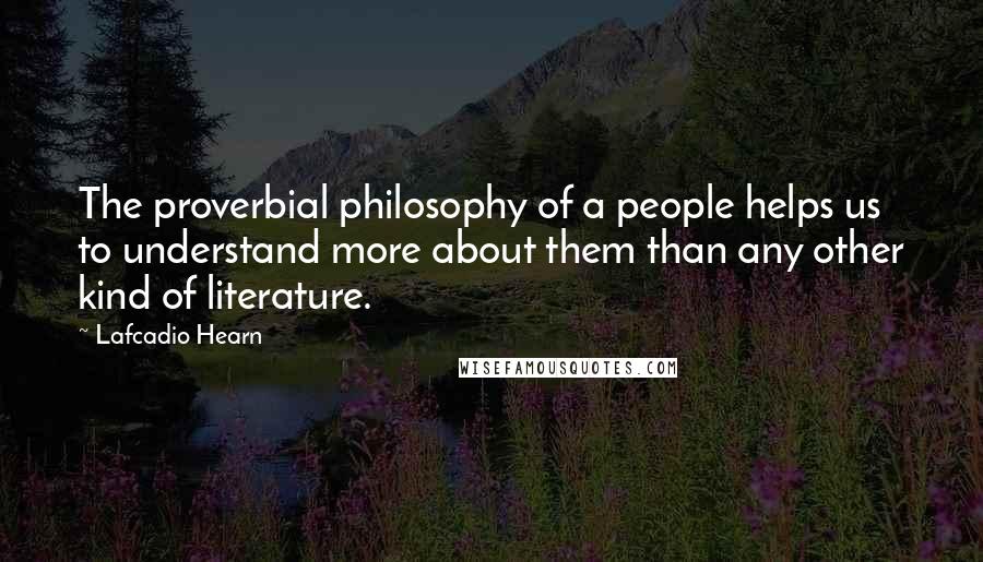 Lafcadio Hearn Quotes: The proverbial philosophy of a people helps us to understand more about them than any other kind of literature.