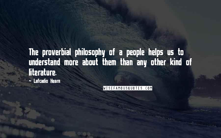 Lafcadio Hearn Quotes: The proverbial philosophy of a people helps us to understand more about them than any other kind of literature.