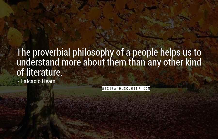 Lafcadio Hearn Quotes: The proverbial philosophy of a people helps us to understand more about them than any other kind of literature.