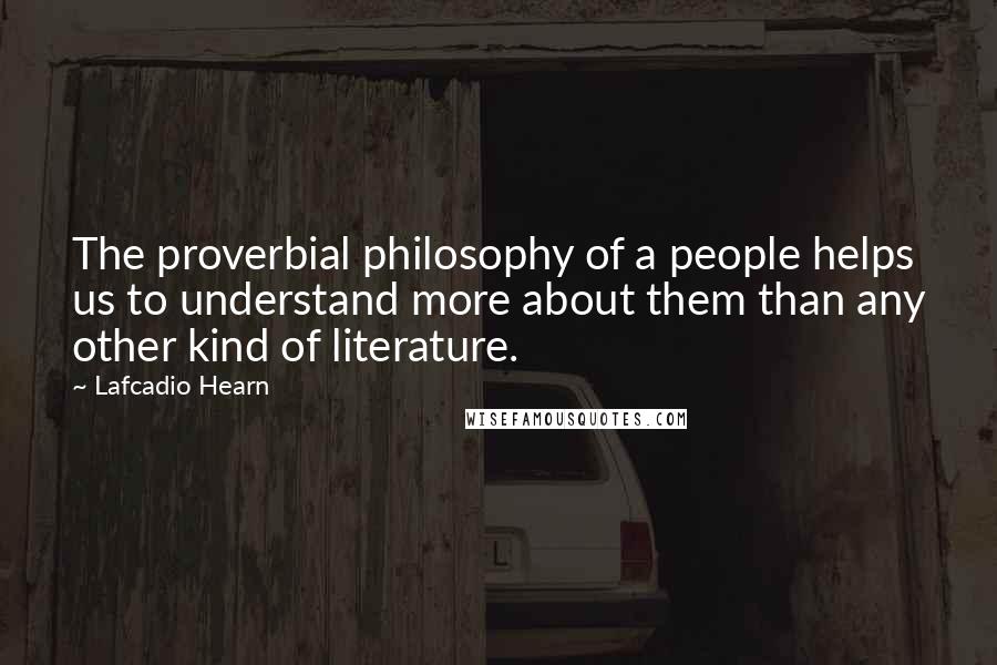 Lafcadio Hearn Quotes: The proverbial philosophy of a people helps us to understand more about them than any other kind of literature.