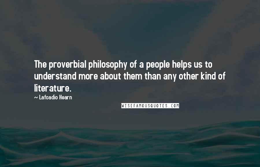 Lafcadio Hearn Quotes: The proverbial philosophy of a people helps us to understand more about them than any other kind of literature.