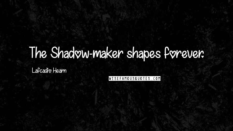 Lafcadio Hearn Quotes: The Shadow-maker shapes forever.