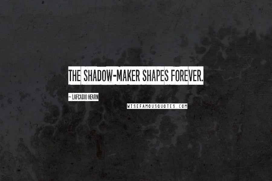 Lafcadio Hearn Quotes: The Shadow-maker shapes forever.