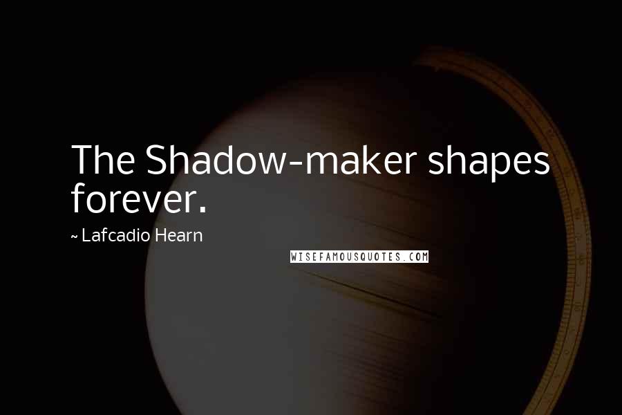 Lafcadio Hearn Quotes: The Shadow-maker shapes forever.