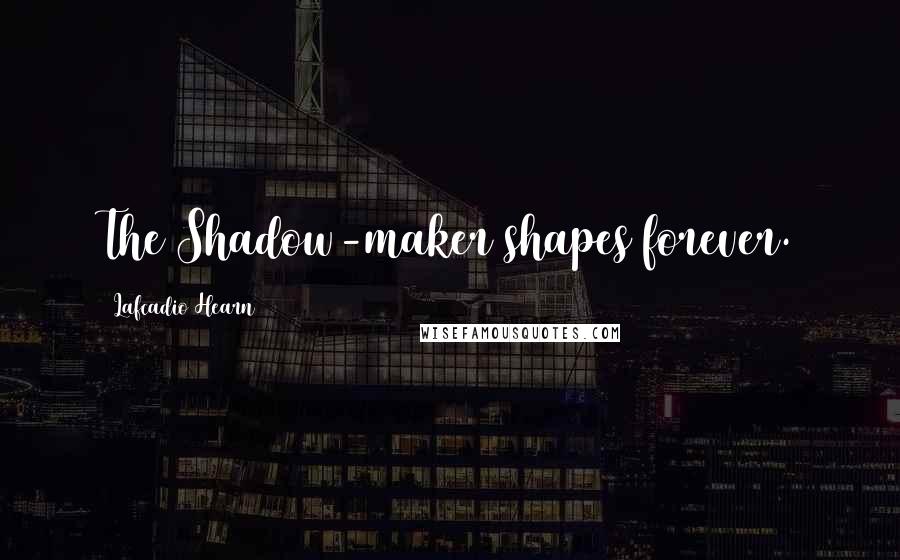 Lafcadio Hearn Quotes: The Shadow-maker shapes forever.