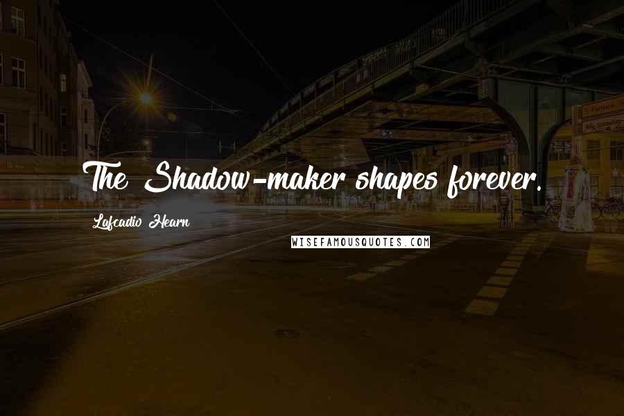 Lafcadio Hearn Quotes: The Shadow-maker shapes forever.