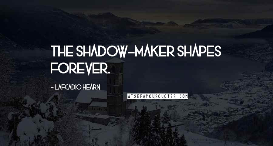 Lafcadio Hearn Quotes: The Shadow-maker shapes forever.