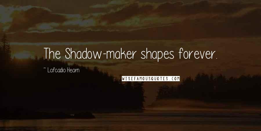 Lafcadio Hearn Quotes: The Shadow-maker shapes forever.