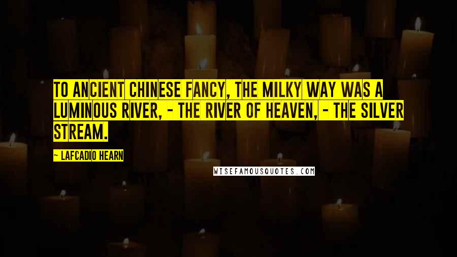 Lafcadio Hearn Quotes: To ancient Chinese fancy, the Milky Way was a luminous river, - the River of Heaven, - the Silver Stream.
