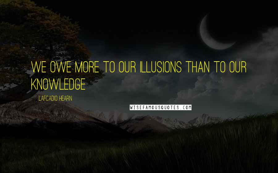 Lafcadio Hearn Quotes: We owe more to our illusions than to our knowledge