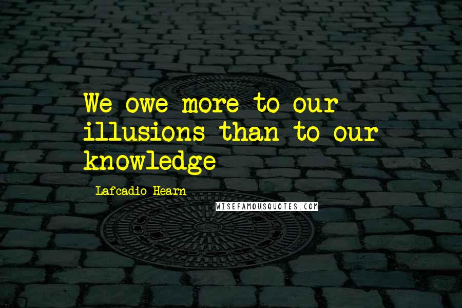 Lafcadio Hearn Quotes: We owe more to our illusions than to our knowledge