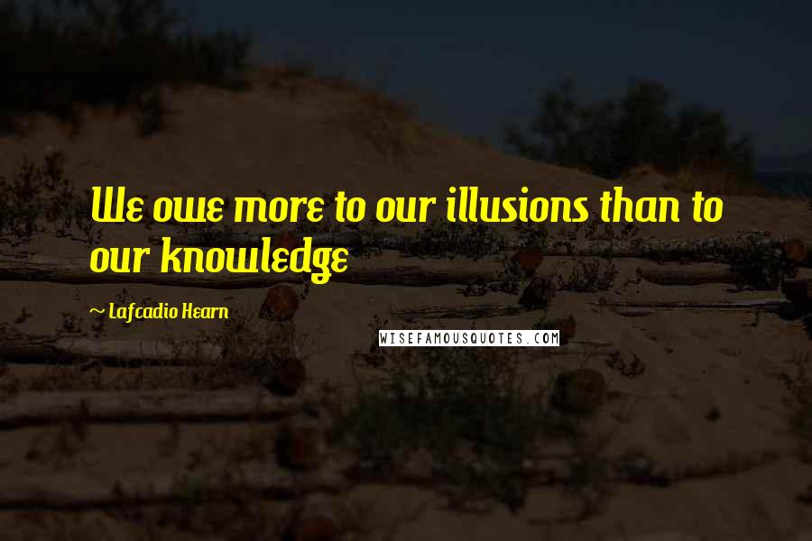 Lafcadio Hearn Quotes: We owe more to our illusions than to our knowledge