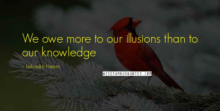 Lafcadio Hearn Quotes: We owe more to our illusions than to our knowledge