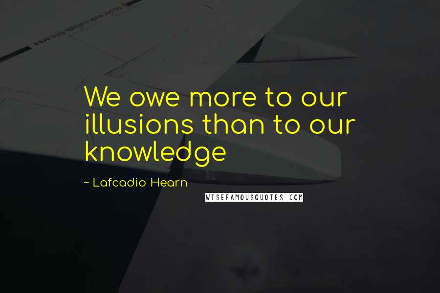 Lafcadio Hearn Quotes: We owe more to our illusions than to our knowledge