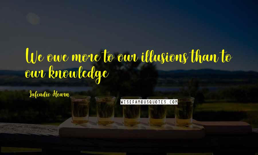 Lafcadio Hearn Quotes: We owe more to our illusions than to our knowledge