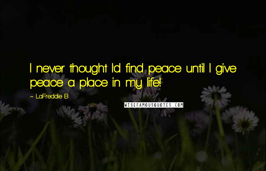 LaFreddie B Quotes: I never thought I'd find peace until I give peace a place in my life!