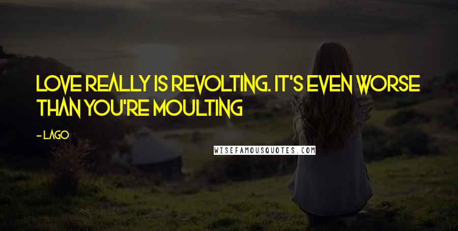Lago Quotes: Love really is revolting. it's even worse than you're moulting