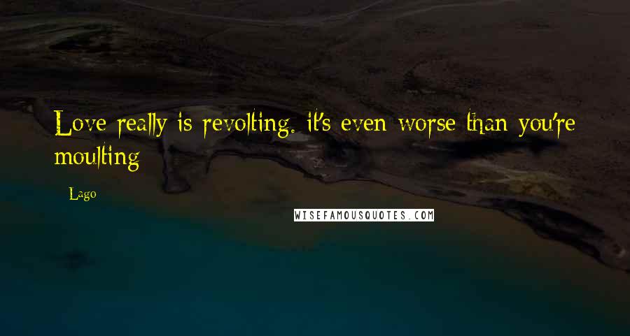 Lago Quotes: Love really is revolting. it's even worse than you're moulting