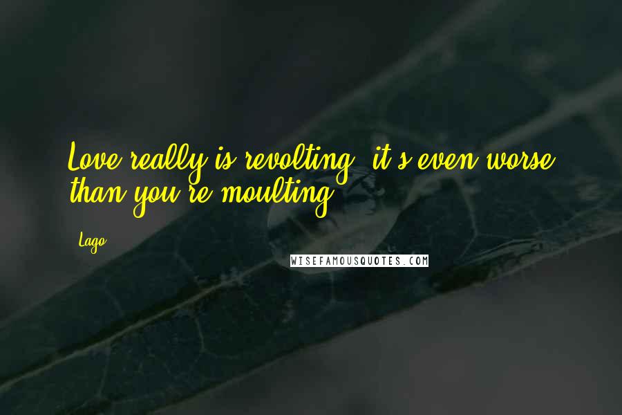 Lago Quotes: Love really is revolting. it's even worse than you're moulting