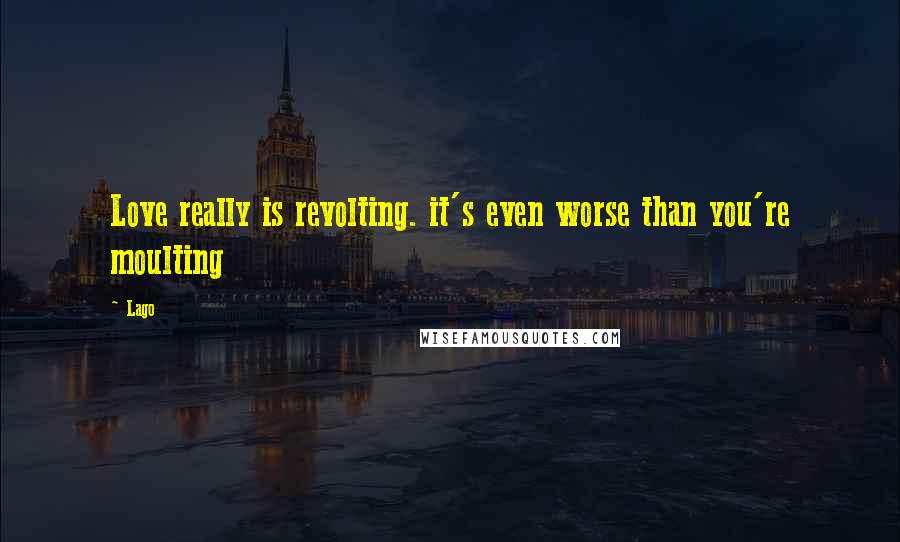 Lago Quotes: Love really is revolting. it's even worse than you're moulting